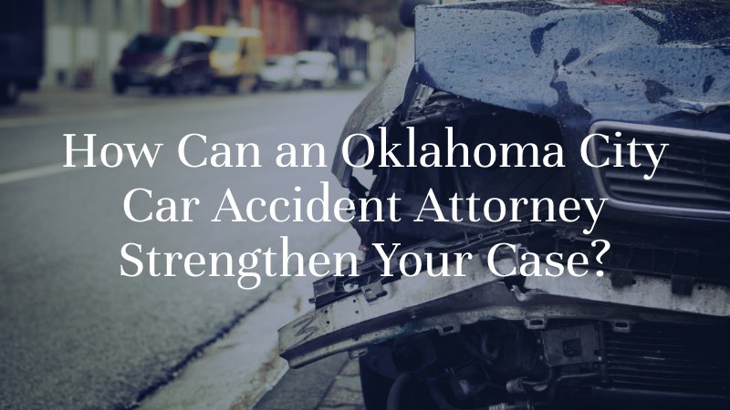 How Can an Oklahoma City Car Accident Attorney Strengthen Your Case?